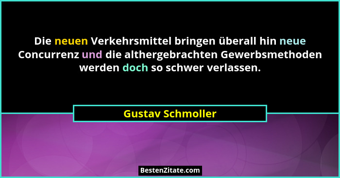 Die neuen Verkehrsmittel bringen überall hin neue Concurrenz und die althergebrachten Gewerbsmethoden werden doch so schwer verlass... - Gustav Schmoller