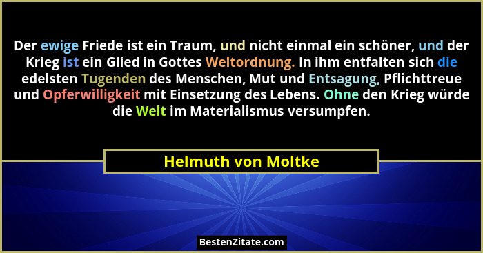 Der ewige Friede ist ein Traum, und nicht einmal ein schöner, und der Krieg ist ein Glied in Gottes Weltordnung. In ihm entfalten... - Helmuth von Moltke