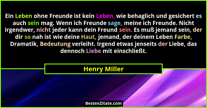 Ein Leben ohne Freunde ist kein Leben, wie behaglich und gesichert es auch sein mag. Wenn ich Freunde sage, meine ich Freunde. Nicht ir... - Henry Miller