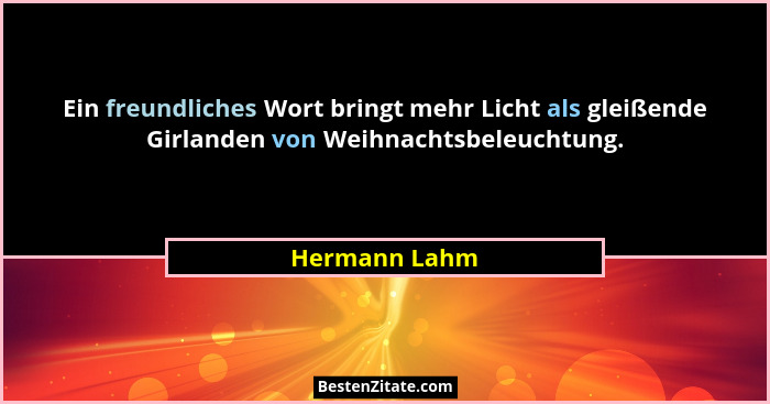 Ein freundliches Wort bringt mehr Licht als gleißende Girlanden von Weihnachtsbeleuchtung.... - Hermann Lahm