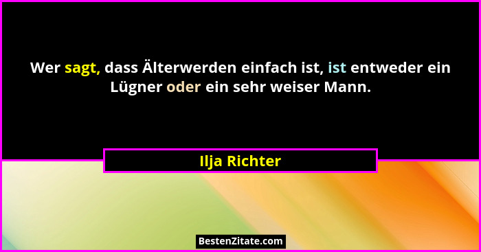 Wer sagt, dass Älterwerden einfach ist, ist entweder ein Lügner oder ein sehr weiser Mann.... - Ilja Richter