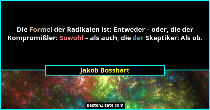 Die Formel der Radikalen ist: Entweder – oder, die der Kompromißler: Sowohl – als auch, die der Skeptiker: Als ob.... - Jakob Bosshart