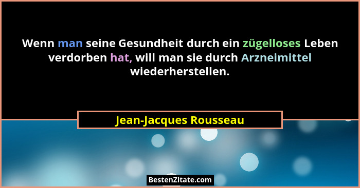 Wenn man seine Gesundheit durch ein zügelloses Leben verdorben hat, will man sie durch Arzneimittel wiederherstellen.... - Jean-Jacques Rousseau