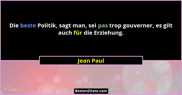 Die beste Politik, sagt man, sei pas trop gouverner, es gilt auch für die Erziehung.... - Jean Paul