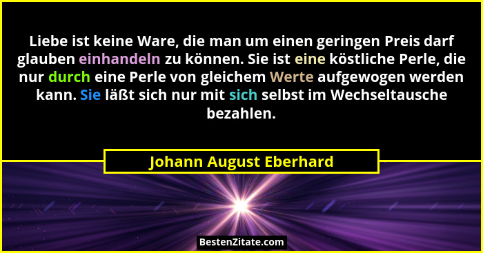 Liebe ist keine Ware, die man um einen geringen Preis darf glauben einhandeln zu können. Sie ist eine köstliche Perle, die nu... - Johann August Eberhard