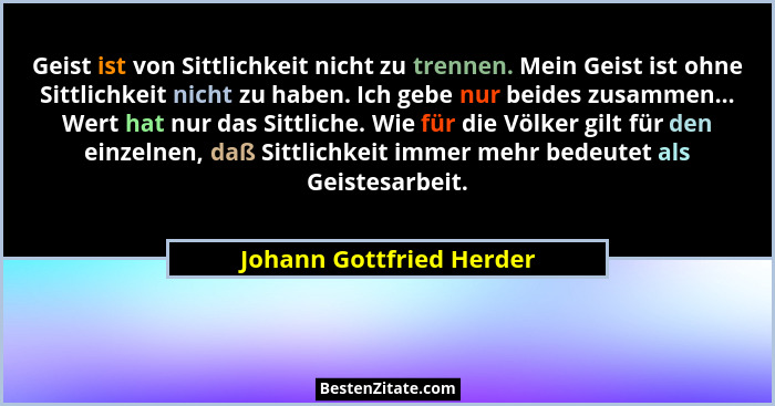 Geist ist von Sittlichkeit nicht zu trennen. Mein Geist ist ohne Sittlichkeit nicht zu haben. Ich gebe nur beides zusammen..... - Johann Gottfried Herder