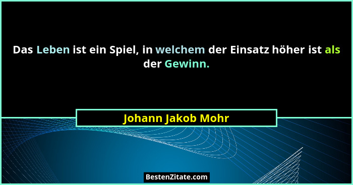 Das Leben ist ein Spiel, in welchem der Einsatz höher ist als der Gewinn.... - Johann Jakob Mohr