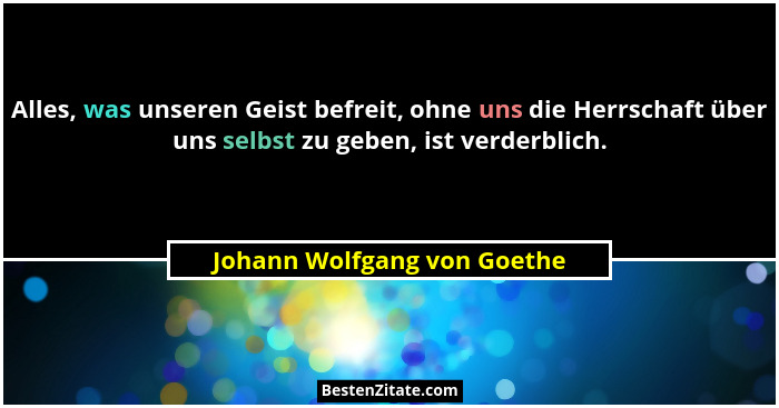 Alles, was unseren Geist befreit, ohne uns die Herrschaft über uns selbst zu geben, ist verderblich.... - Johann Wolfgang von Goethe