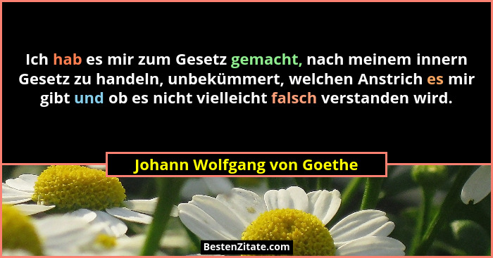 Ich hab es mir zum Gesetz gemacht, nach meinem innern Gesetz zu handeln, unbekümmert, welchen Anstrich es mir gibt und ob... - Johann Wolfgang von Goethe