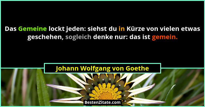 Das Gemeine lockt jeden: siehst du in Kürze von vielen etwas geschehen, sogleich denke nur: das ist gemein.... - Johann Wolfgang von Goethe
