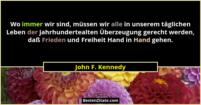 Wo immer wir sind, müssen wir alle in unserem täglichen Leben der jahrhundertealten Überzeugung gerecht werden, daß Frieden und Frei... - John F. Kennedy