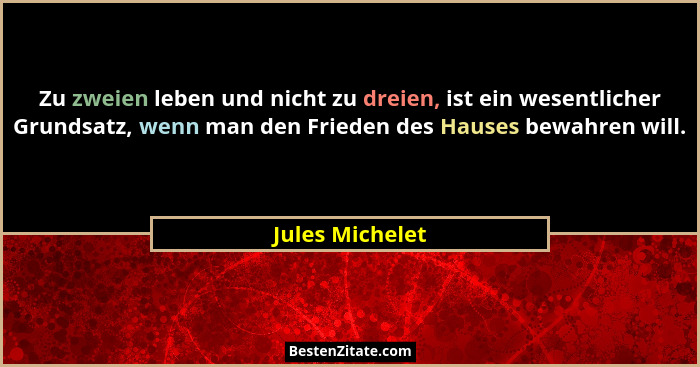 Zu zweien leben und nicht zu dreien, ist ein wesentlicher Grundsatz, wenn man den Frieden des Hauses bewahren will.... - Jules Michelet
