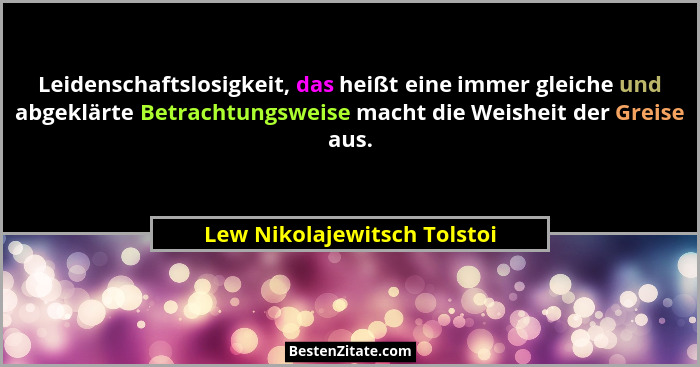 Leidenschaftslosigkeit, das heißt eine immer gleiche und abgeklärte Betrachtungsweise macht die Weisheit der Greise aus.... - Lew Nikolajewitsch Tolstoi