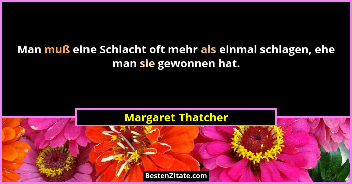 Man muß eine Schlacht oft mehr als einmal schlagen, ehe man sie gewonnen hat.... - Margaret Thatcher