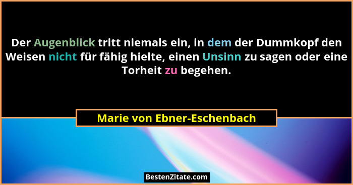 Der Augenblick tritt niemals ein, in dem der Dummkopf den Weisen nicht für fähig hielte, einen Unsinn zu sagen oder eine... - Marie von Ebner-Eschenbach