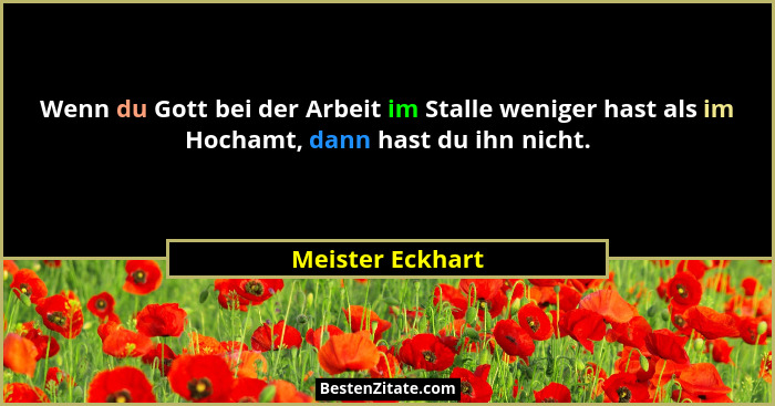 Wenn du Gott bei der Arbeit im Stalle weniger hast als im Hochamt, dann hast du ihn nicht.... - Meister Eckhart