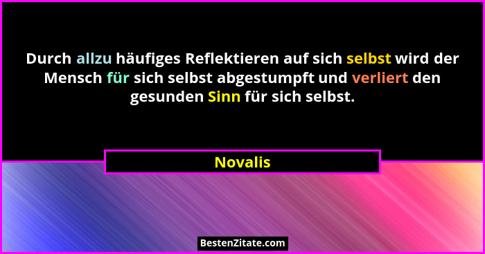 Durch allzu häufiges Reflektieren auf sich selbst wird der Mensch für sich selbst abgestumpft und verliert den gesunden Sinn für sich selbst... - Novalis
