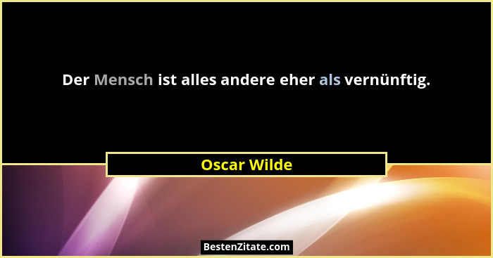 Der Mensch ist alles andere eher als vernünftig.... - Oscar Wilde