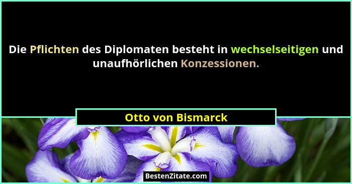 Die Pflichten des Diplomaten besteht in wechselseitigen und unaufhörlichen Konzessionen.... - Otto von Bismarck