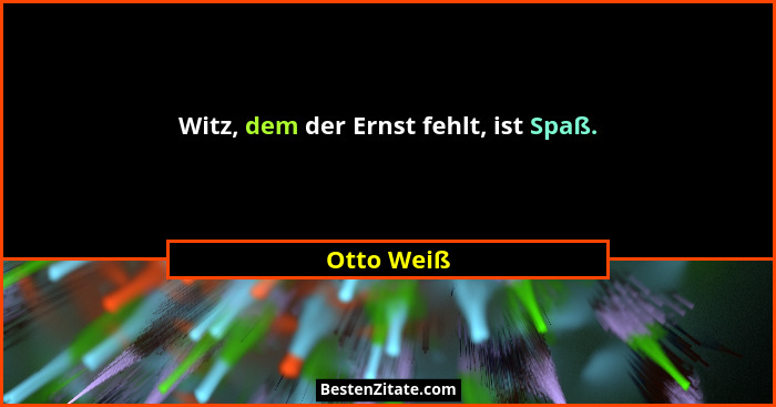 Witz, dem der Ernst fehlt, ist Spaß.... - Otto Weiß