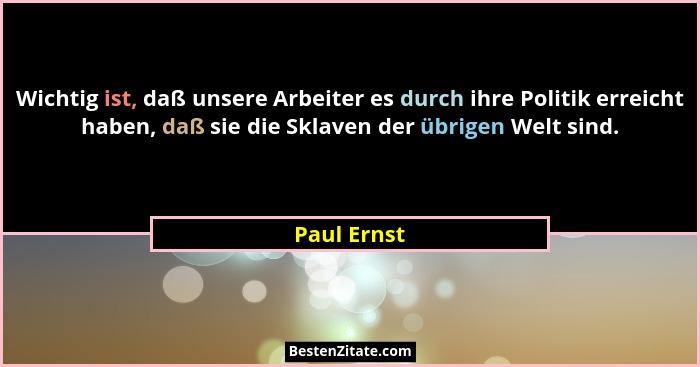 Wichtig ist, daß unsere Arbeiter es durch ihre Politik erreicht haben, daß sie die Sklaven der übrigen Welt sind.... - Paul Ernst