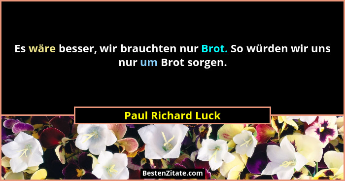 Es wäre besser, wir brauchten nur Brot. So würden wir uns nur um Brot sorgen.... - Paul Richard Luck
