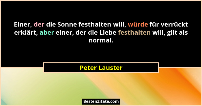Einer, der die Sonne festhalten will, würde für verrückt erklärt, aber einer, der die Liebe festhalten will, gilt als normal.... - Peter Lauster