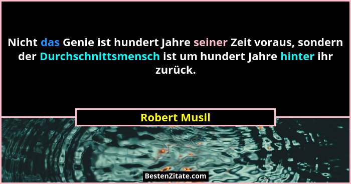 Nicht das Genie ist hundert Jahre seiner Zeit voraus, sondern der Durchschnittsmensch ist um hundert Jahre hinter ihr zurück.... - Robert Musil