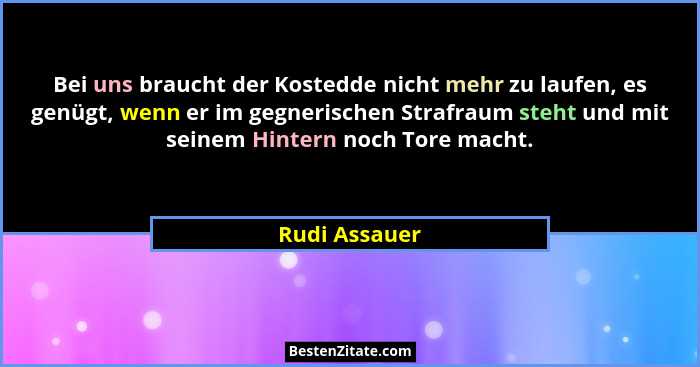Bei uns braucht der Kostedde nicht mehr zu laufen, es genügt, wenn er im gegnerischen Strafraum steht und mit seinem Hintern noch Tore... - Rudi Assauer