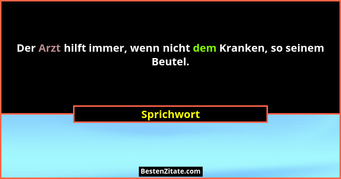 Der Arzt hilft immer, wenn nicht dem Kranken, so seinem Beutel.... - Sprichwort