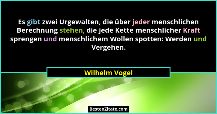 Es gibt zwei Urgewalten, die über jeder menschlichen Berechnung stehen, die jede Kette menschlicher Kraft sprengen und menschlichem Wo... - Wilhelm Vogel