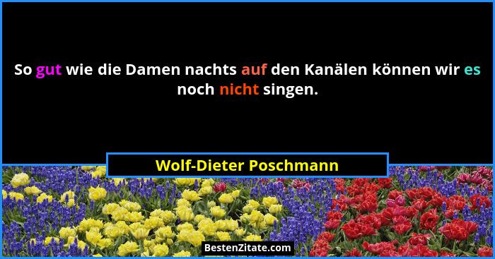 So gut wie die Damen nachts auf den Kanälen können wir es noch nicht singen.... - Wolf-Dieter Poschmann