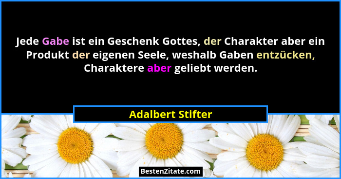 Jede Gabe ist ein Geschenk Gottes, der Charakter aber ein Produkt der eigenen Seele, weshalb Gaben entzücken, Charaktere aber gelie... - Adalbert Stifter