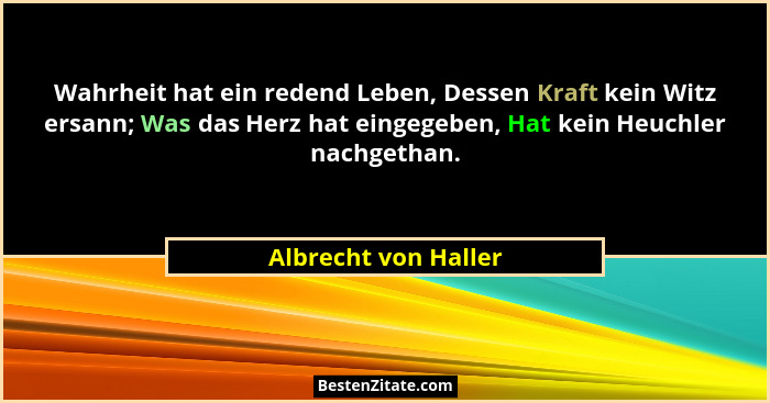 Wahrheit hat ein redend Leben, Dessen Kraft kein Witz ersann; Was das Herz hat eingegeben, Hat kein Heuchler nachgethan.... - Albrecht von Haller