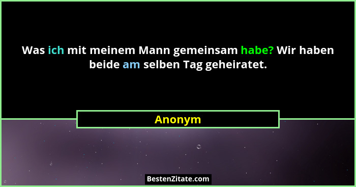 Was ich mit meinem Mann gemeinsam habe? Wir haben beide am selben Tag geheiratet.... - Anonym