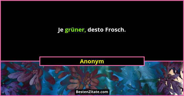 Je grüner, desto Frosch.... - Anonym