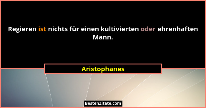 Regieren ist nichts für einen kultivierten oder ehrenhaften Mann.... - Aristophanes