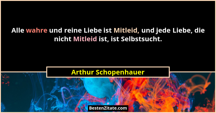 Alle wahre und reine Liebe ist Mitleid, und jede Liebe, die nicht Mitleid ist, ist Selbstsucht.... - Arthur Schopenhauer