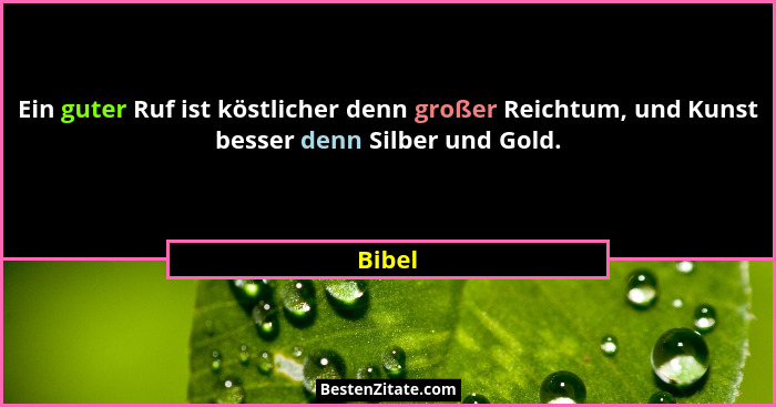 Ein guter Ruf ist köstlicher denn großer Reichtum, und Kunst besser denn Silber und Gold.... - Bibel