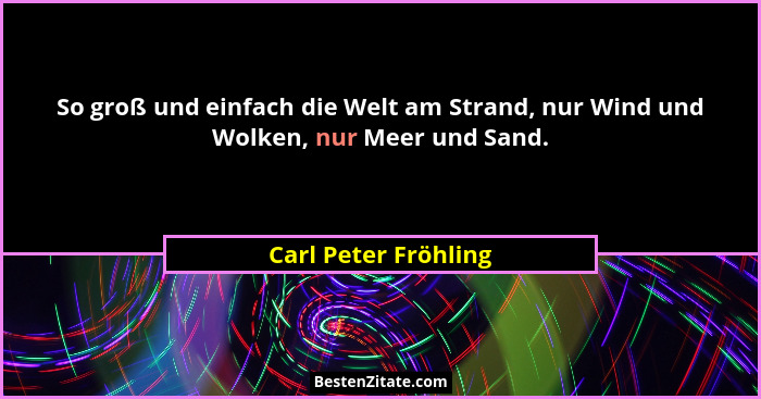 So groß und einfach die Welt am Strand, nur Wind und Wolken, nur Meer und Sand.... - Carl Peter Fröhling