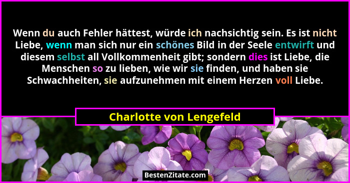 Wenn du auch Fehler hättest, würde ich nachsichtig sein. Es ist nicht Liebe, wenn man sich nur ein schönes Bild in der Seele... - Charlotte von Lengefeld