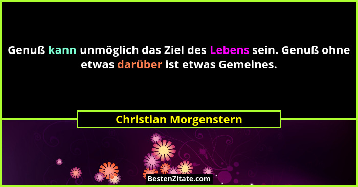 Genuß kann unmöglich das Ziel des Lebens sein. Genuß ohne etwas darüber ist etwas Gemeines.... - Christian Morgenstern