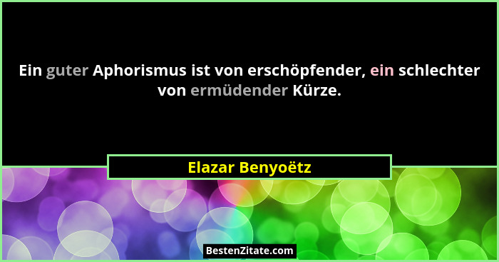 Ein guter Aphorismus ist von erschöpfender, ein schlechter von ermüdender Kürze.... - Elazar Benyoëtz