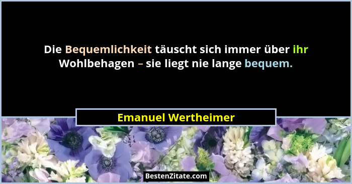 Die Bequemlichkeit täuscht sich immer über ihr Wohlbehagen – sie liegt nie lange bequem.... - Emanuel Wertheimer