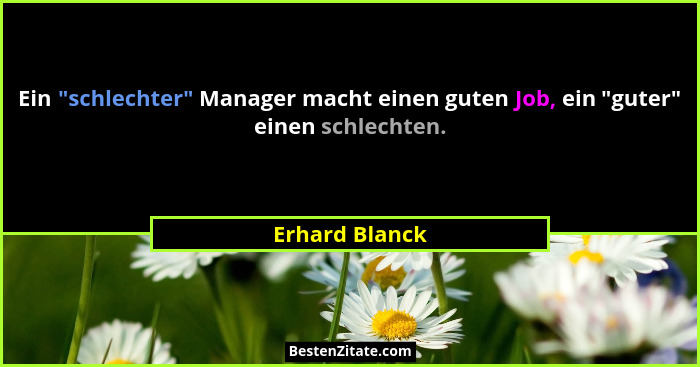 Ein "schlechter" Manager macht einen guten Job, ein "guter" einen schlechten.... - Erhard Blanck