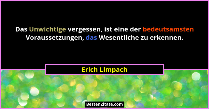 Das Unwichtige vergessen, ist eine der bedeutsamsten Voraussetzungen, das Wesentliche zu erkennen.... - Erich Limpach