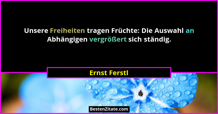 Unsere Freiheiten tragen Früchte: Die Auswahl an Abhängigen vergrößert sich ständig.... - Ernst Ferstl