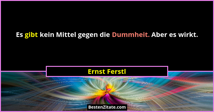 Es gibt kein Mittel gegen die Dummheit. Aber es wirkt.... - Ernst Ferstl