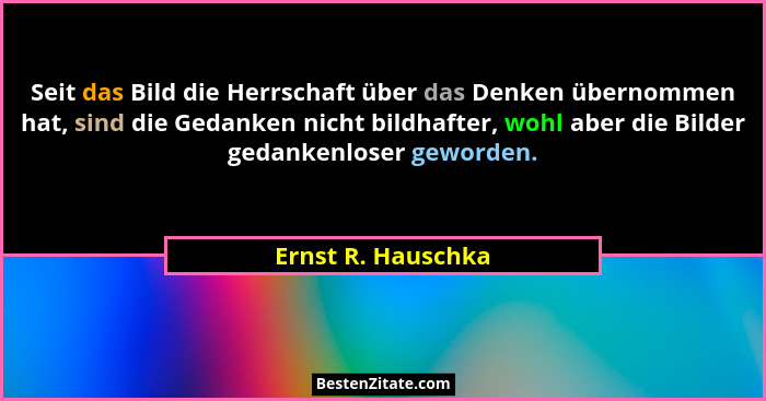 Seit das Bild die Herrschaft über das Denken übernommen hat, sind die Gedanken nicht bildhafter, wohl aber die Bilder gedankenlose... - Ernst R. Hauschka