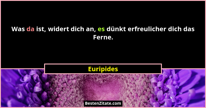 Was da ist, widert dich an, es dünkt erfreulicher dich das Ferne.... - Euripides